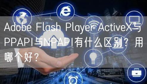 Adobe Flash Player ActiveX与PPAPI与NPAPI有什么区别？用哪个好？