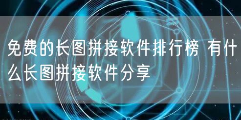 免费的长图拼接软件排行榜 有什么长图拼接软件分享
