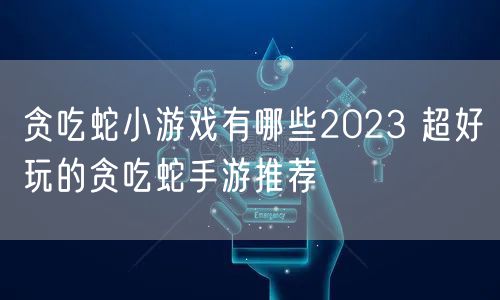 贪吃蛇小游戏有哪些2023 超好玩的贪吃蛇手游推荐