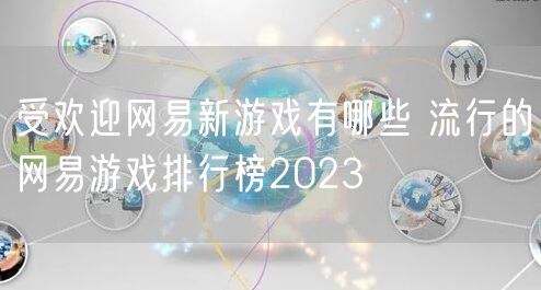 受欢迎网易新游戏有哪些 流行的网易游戏排行榜2023