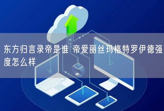 东方归言录帝是谁 帝爱丽丝玛格特罗伊德强度怎么样