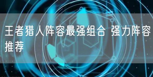 王者猎人阵容最强组合 强力阵容推荐
