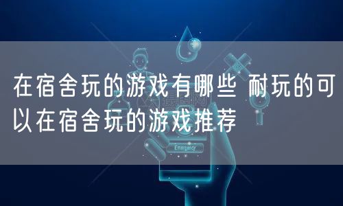 在宿舍玩的游戏有哪些 耐玩的可以在宿舍玩的游戏推荐