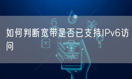如何判断宽带是否已支持IPv6访问