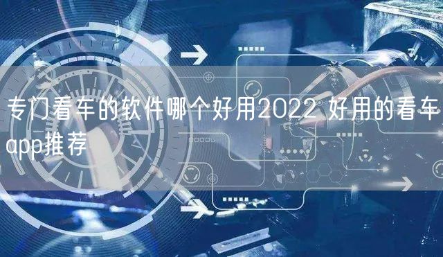 专门看车的软件哪个好用2022 好用的看车app推荐