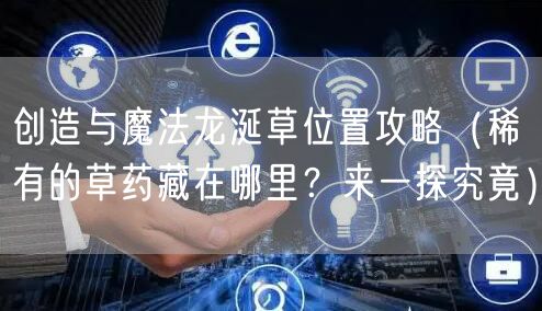 创造与魔法龙涎草位置攻略（稀有的草药藏在哪里？来一探究竟）