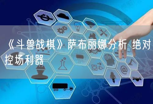 《斗兽战棋》萨布丽娜分析 绝对控场利器