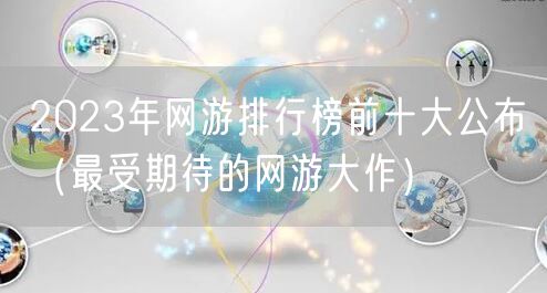 2023年网游排行榜前十大公布（最受期待的网游大作）