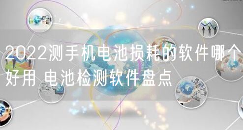 2022测手机电池损耗的软件哪个好用 电池检测软件盘点
