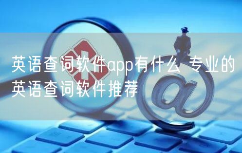 英语查词软件app有什么 专业的英语查词软件推荐