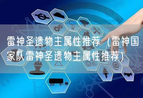 雷神圣遗物主属性推荐（雷神国家队雷神圣遗物主属性推荐）