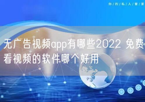 无广告视频app有哪些2022 免费看视频的软件哪个好用