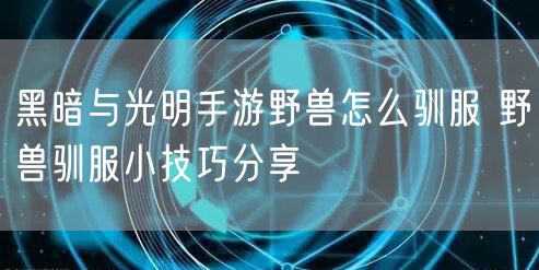 黑暗与光明手游野兽怎么驯服 野兽驯服小技巧分享