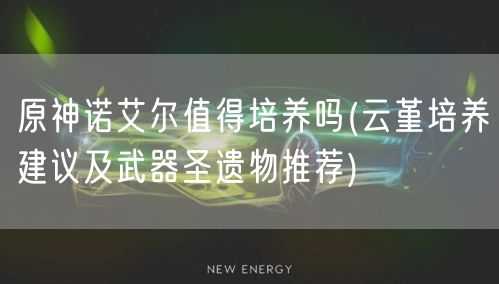 原神诺艾尔值得培养吗(云堇培养建议及武器圣遗物推荐)