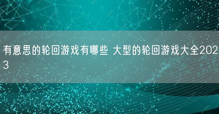 有意思的轮回游戏有哪些 大型的轮回游戏大全2023