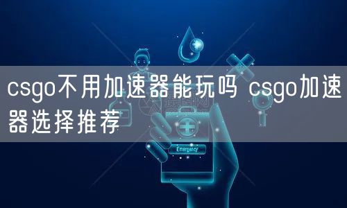 csgo不用加速器能玩吗 csgo加速器选择推荐
