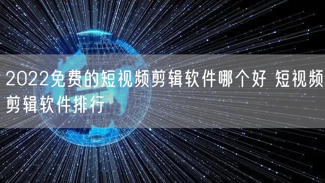 2022免费的短视频剪辑软件哪个好 短视频剪辑软件排行