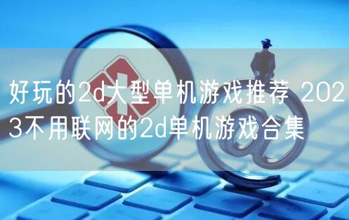 好玩的2d大型单机游戏推荐 2023不用联网的2d单机游戏合集