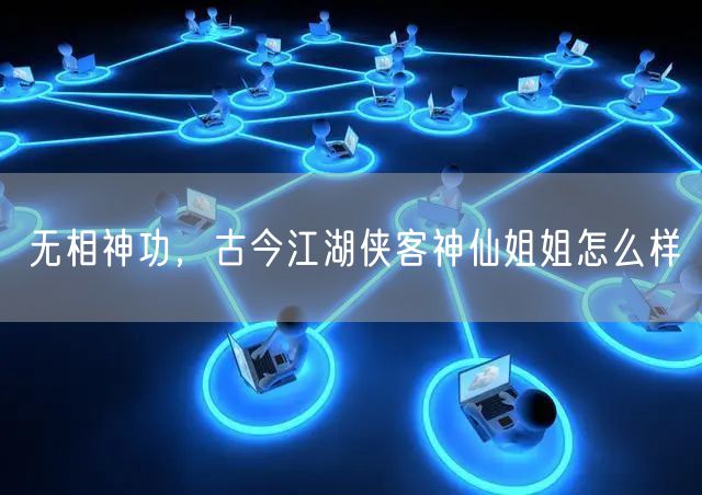 无相神功，古今江湖侠客神仙姐姐怎么样