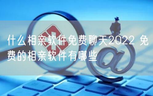 什么相亲软件免费聊天2022 免费的相亲软件有哪些