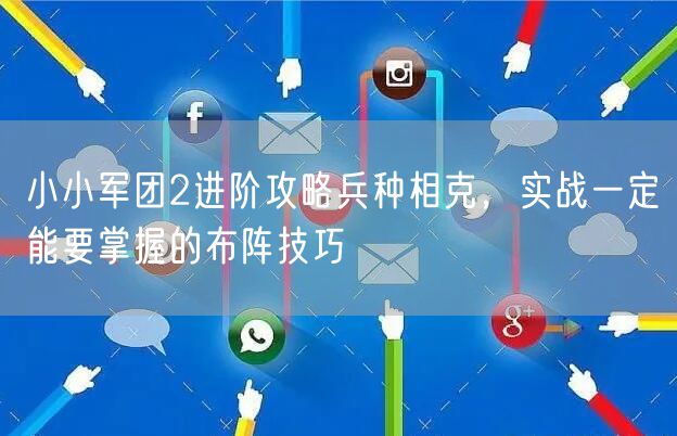小小军团2进阶攻略兵种相克，实战一定能要掌握的布阵技巧