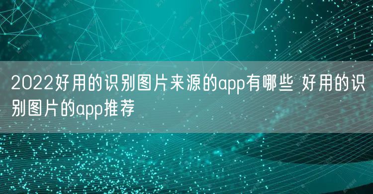 2022好用的识别图片来源的app有哪些 好用的识别图片的app推荐