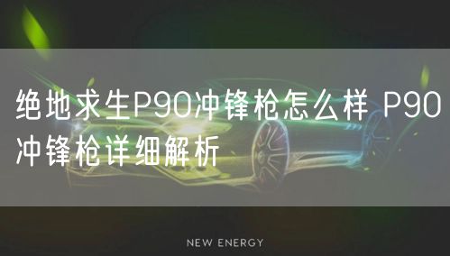 绝地求生P90冲锋枪怎么样 P90冲锋枪详细解析