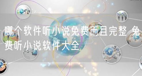 哪个软件听小说免费而且完整 免费听小说软件大全