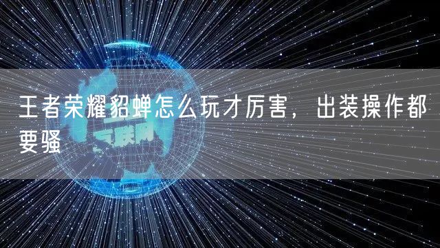 王者荣耀貂蝉怎么玩才厉害，出装操作都要骚