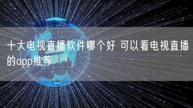 十大电视直播软件哪个好 可以看电视直播的app推荐
