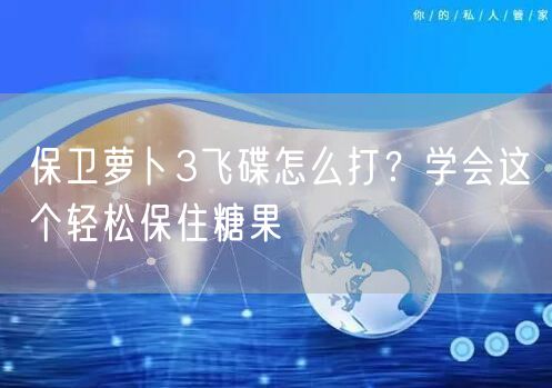 保卫萝卜3飞碟怎么打？学会这个轻松保住糖果
