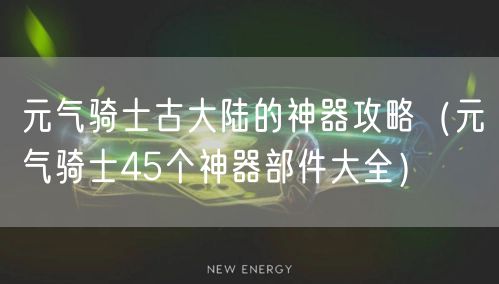 元气骑士古大陆的神器攻略（元气骑士45个神器部件大全）