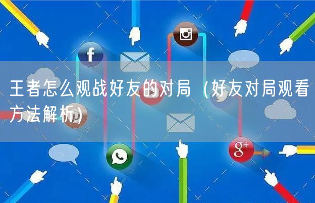王者怎么观战好友的对局(好友对局观看方法解析)