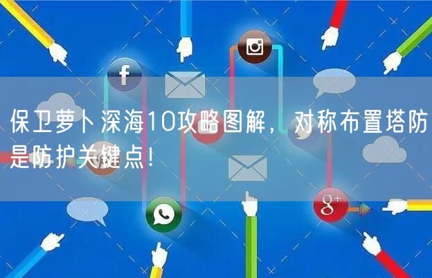 保卫萝卜深海10攻略图解，对称布置塔防是防护关键点！