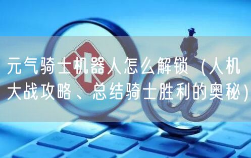 元气骑士机器人怎么解锁（人机大战攻略、总结骑士胜利的奥秘）