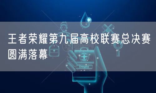 王者荣耀第九届高校联赛总决赛圆满落幕