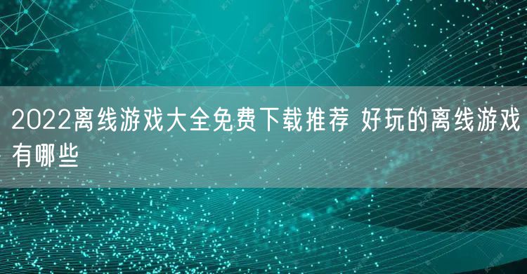 2022离线游戏大全免费下载推荐 好玩的离线游戏有哪些