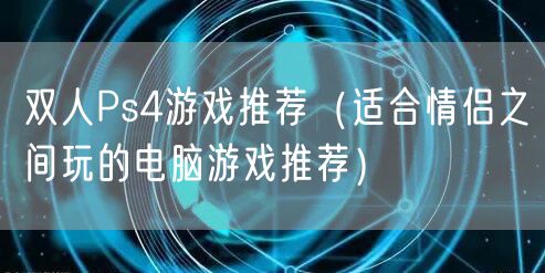 双人Ps4游戏推荐（适合情侣之间玩的电脑游戏推荐）