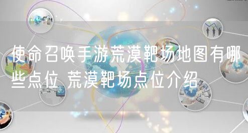 使命召唤手游荒漠靶场地图有哪些点位 荒漠靶场点位介绍