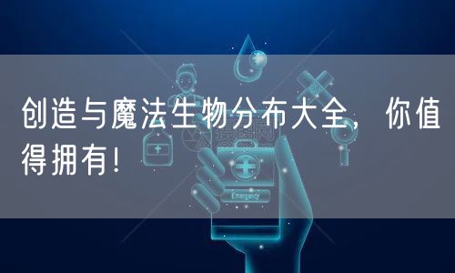 创造与魔法生物分布大全，你值得拥有！