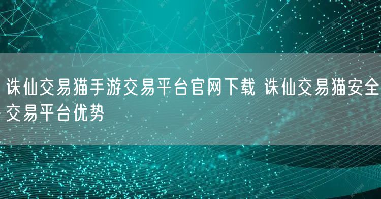 诛仙交易猫手游交易平台官网下载 诛仙交易猫安全交易平台优势