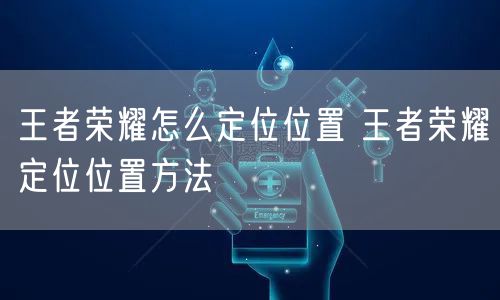 王者荣耀怎么定位位置 王者荣耀定位位置方法