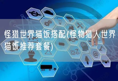 怪猎世界猫饭搭配(怪物猎人世界猫饭推荐套餐)