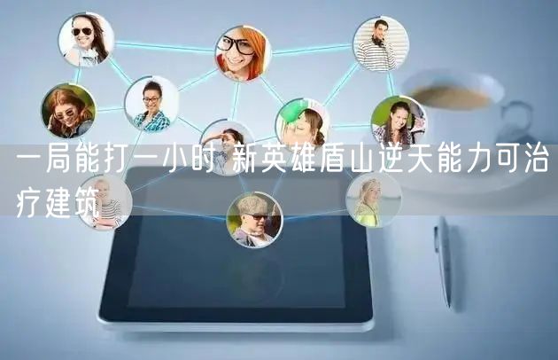 一局能打一小时 新英雄盾山逆天能力可治疗建筑