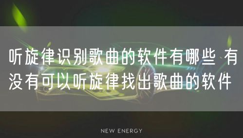 听旋律识别歌曲的软件有哪些 有没有可以听旋律找出歌曲的软件