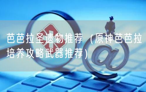 芭芭拉圣遗物推荐（原神芭芭拉培养攻略武器推荐）