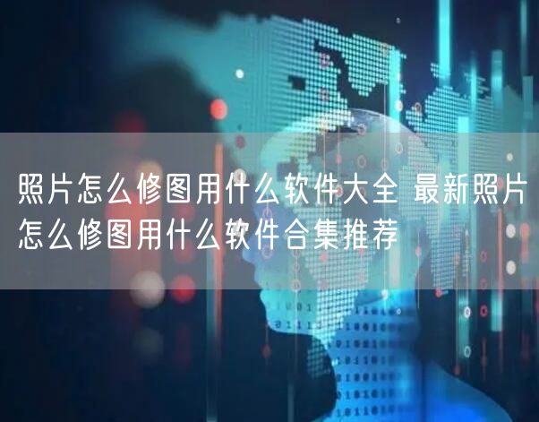 照片怎么修图用什么软件大全 最新照片怎么修图用什么软件合集推荐