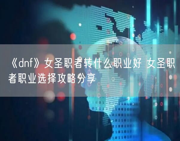 《dnf》女圣职者转什么职业好 女圣职者职业选择攻略分享