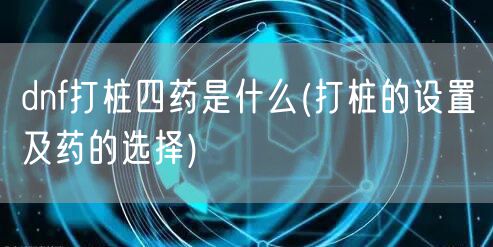 dnf打桩四药是什么(打桩的设置及药的选择)