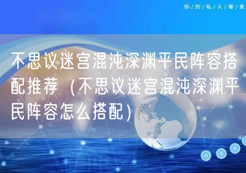 不思议迷宫混沌深渊平民阵容搭配推荐(不思议迷宫混沌深渊平民阵容怎么搭配)